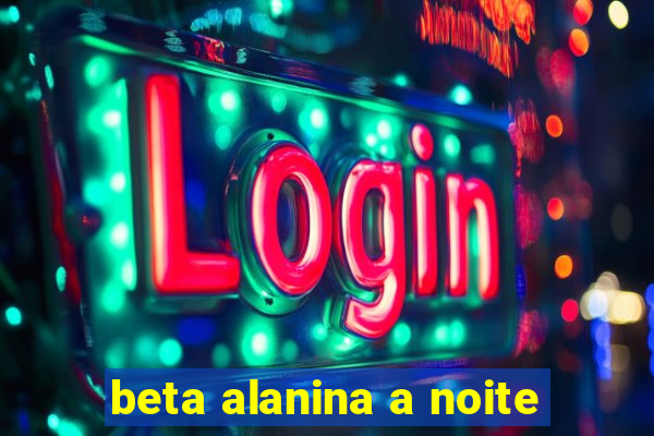 beta alanina a noite